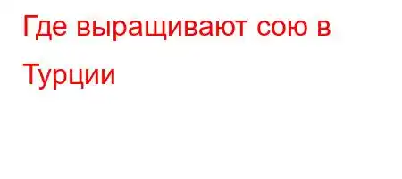 Где выращивают сою в Турции